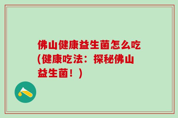 佛山健康益生菌怎么吃(健康吃法：探秘佛山益生菌！)