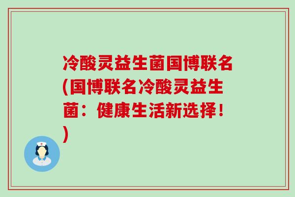 冷酸灵益生菌国博联名(国博联名冷酸灵益生菌：健康生活新选择！)