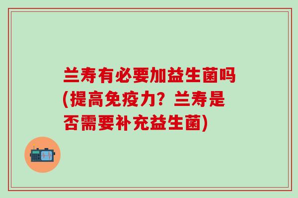 兰寿有必要加益生菌吗(提高力？兰寿是否需要补充益生菌)