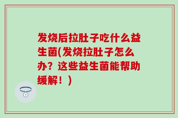 发烧后拉肚子吃什么益生菌(发烧拉肚子怎么办？这些益生菌能帮助缓解！)