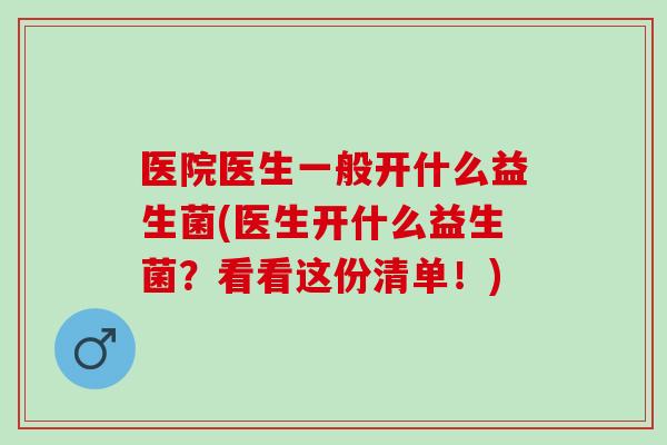 医院医生一般开什么益生菌(医生开什么益生菌？看看这份清单！)