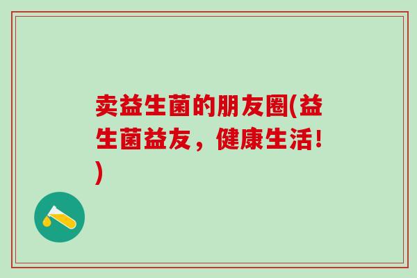 卖益生菌的朋友圈(益生菌益友，健康生活！)