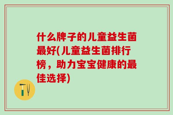 什么牌子的儿童益生菌好(儿童益生菌排行榜，助力宝宝健康的佳选择)