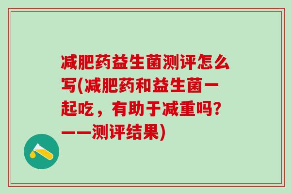 药益生菌测评怎么写(药和益生菌一起吃，有助于减重吗？——测评结果)