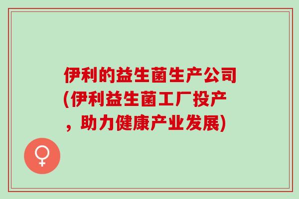 伊利的益生菌生产公司(伊利益生菌工厂投产，助力健康产业发展)