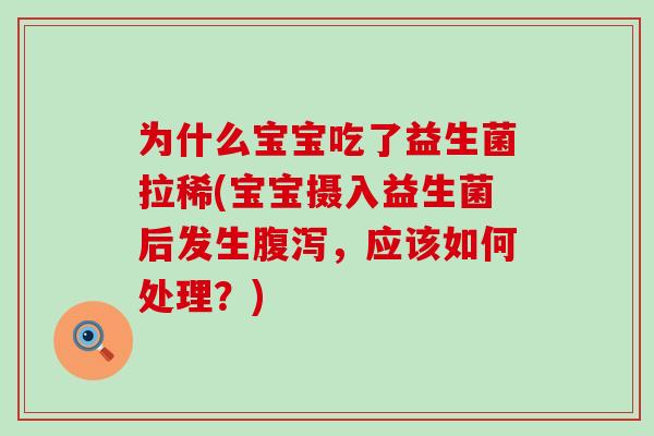 为什么宝宝吃了益生菌拉稀(宝宝摄入益生菌后发生，应该如何处理？)