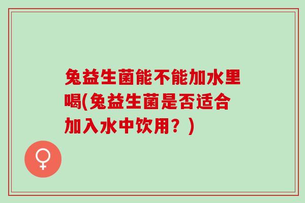 兔益生菌能不能加水里喝(兔益生菌是否适合加入水中饮用？)