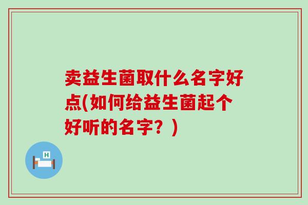 卖益生菌取什么名字好点(如何给益生菌起个好听的名字？)