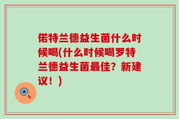 偌特兰德益生菌什么时候喝(什么时候喝罗特兰德益生菌佳？新建议！)