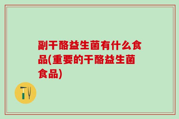 副干酪益生菌有什么食品(重要的干酪益生菌食品)