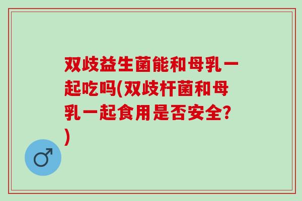 双歧益生菌能和母乳一起吃吗(双歧杆菌和母乳一起食用是否安全？)