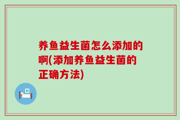 养鱼益生菌怎么添加的啊(添加养鱼益生菌的正确方法)