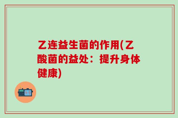 乙连益生菌的作用(乙酸菌的益处：提升身体健康)