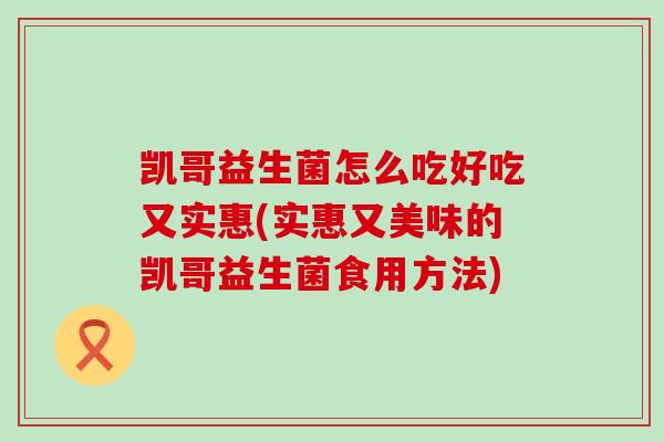 凯哥益生菌怎么吃好吃又实惠(实惠又美味的凯哥益生菌食用方法)