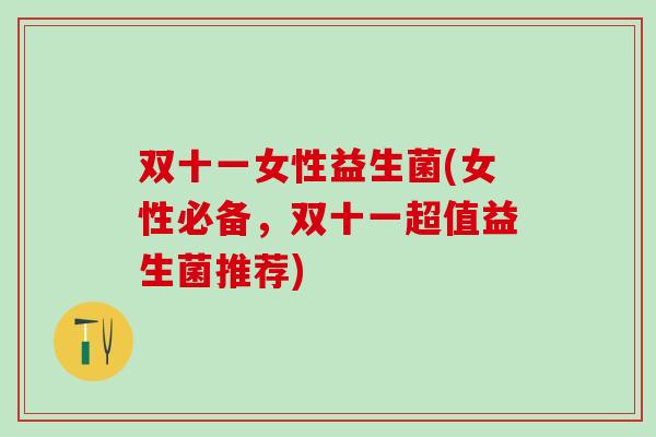 双十一女性益生菌(女性必备，双十一超值益生菌推荐)