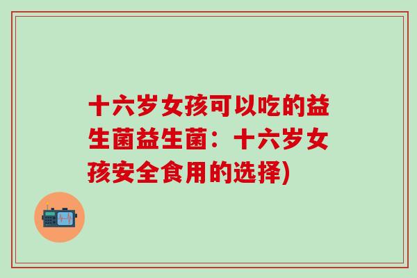 十六岁女孩可以吃的益生菌益生菌：十六岁女孩安全食用的选择)
