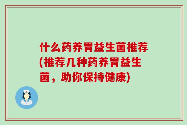 什么药养胃益生菌推荐(推荐几种药养胃益生菌，助你保持健康)