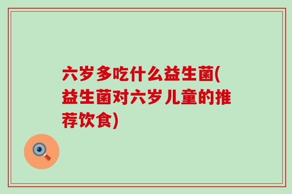 六岁多吃什么益生菌(益生菌对六岁儿童的推荐饮食)
