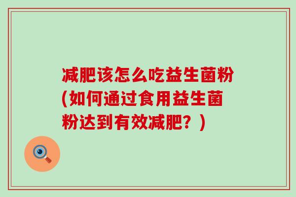 该怎么吃益生菌粉(如何通过食用益生菌粉达到有效？)
