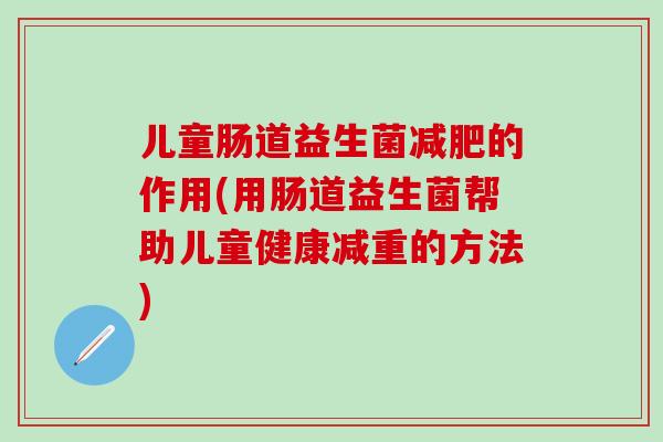 儿童肠道益生菌的作用(用肠道益生菌帮助儿童健康减重的方法)