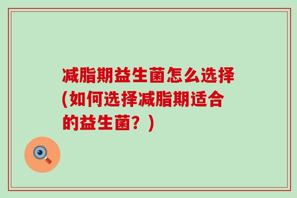减脂期益生菌怎么选择(如何选择减脂期适合的益生菌？)