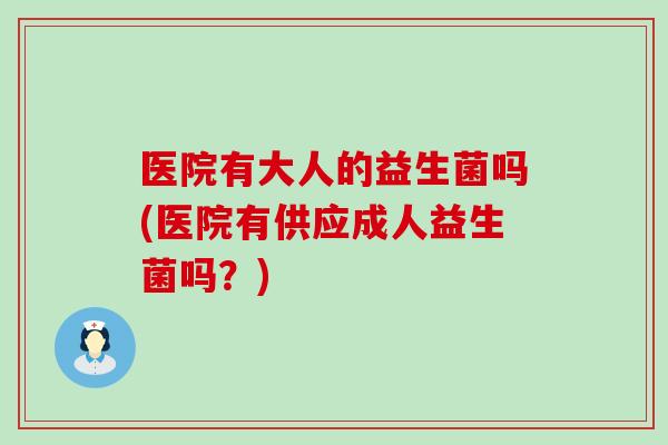 医院有大人的益生菌吗(医院有供应成人益生菌吗？)