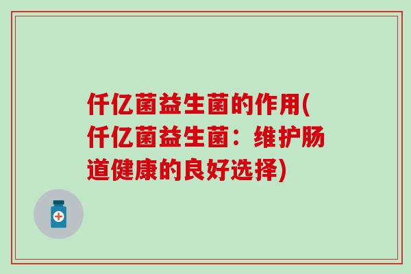 仟亿菌益生菌的作用(仟亿菌益生菌：维护肠道健康的良好选择)