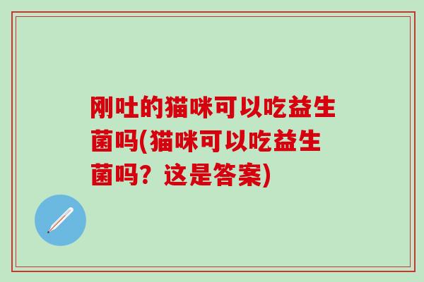 刚吐的猫咪可以吃益生菌吗(猫咪可以吃益生菌吗？这是答案)