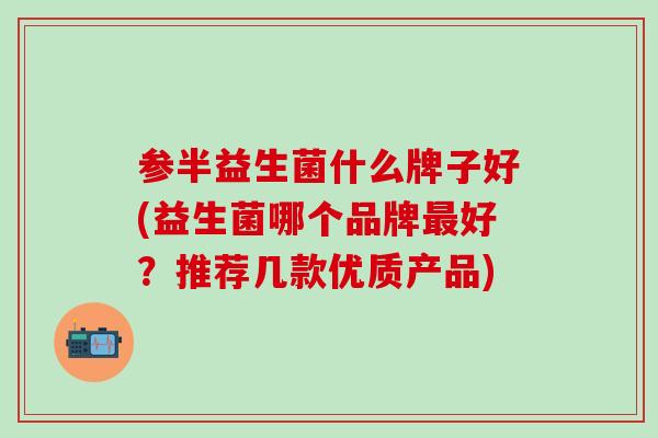 参半益生菌什么牌子好(益生菌哪个品牌好？推荐几款优质产品)