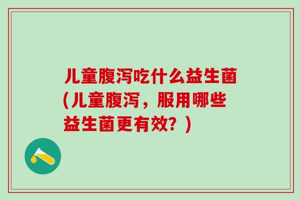 儿童吃什么益生菌(儿童，服用哪些益生菌更有效？)