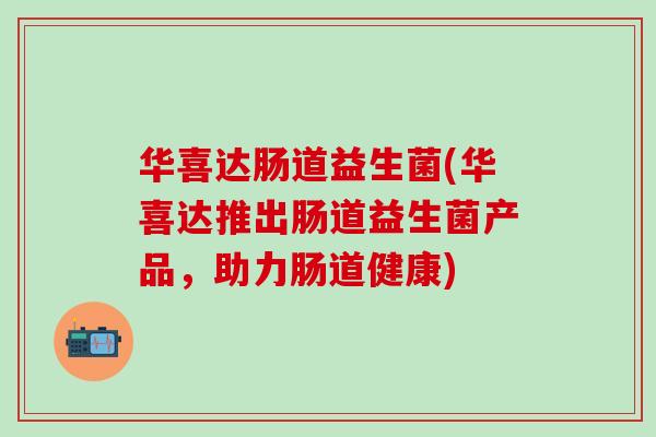 华喜达肠道益生菌(华喜达推出肠道益生菌产品，助力肠道健康)