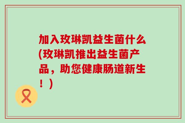 加入玫琳凯益生菌什么(玫琳凯推出益生菌产品，助您健康肠道新生！)