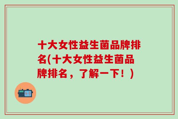十大女性益生菌品牌排名(十大女性益生菌品牌排名，了解一下！)