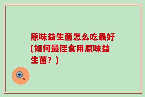 原味益生菌怎么吃好(如何佳食用原味益生菌？)