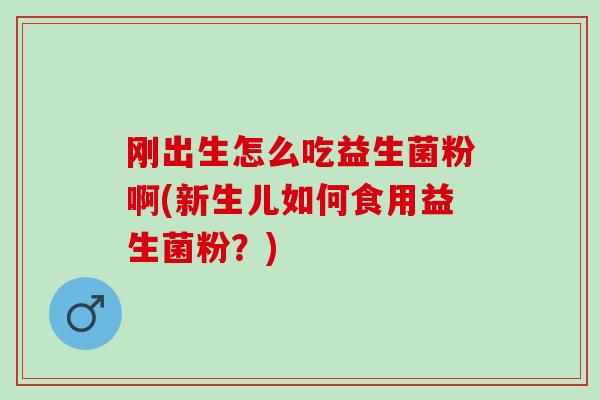 刚出生怎么吃益生菌粉啊(新生儿如何食用益生菌粉？)