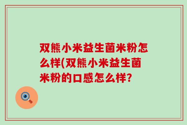 双熊小米益生菌米粉怎么样(双熊小米益生菌米粉的口感怎么样？