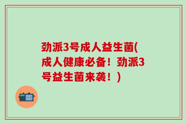 劲派3号成人益生菌(成人健康必备！劲派3号益生菌来袭！)