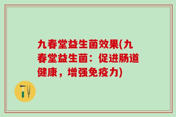 九春堂益生菌效果(九春堂益生菌：促进肠道健康，增强力)