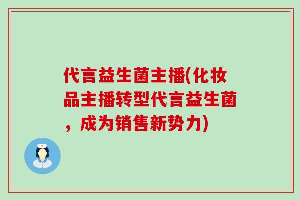 代言益生菌主播(化妆品主播转型代言益生菌，成为销售新势力)