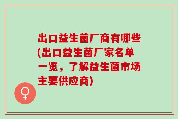 出口益生菌厂商有哪些(出口益生菌厂家名单一览，了解益生菌市场主要供应商)
