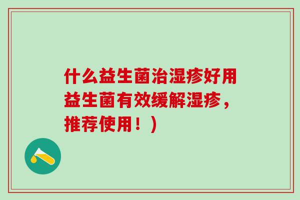 什么益生菌好用益生菌有效缓解，推荐使用！)