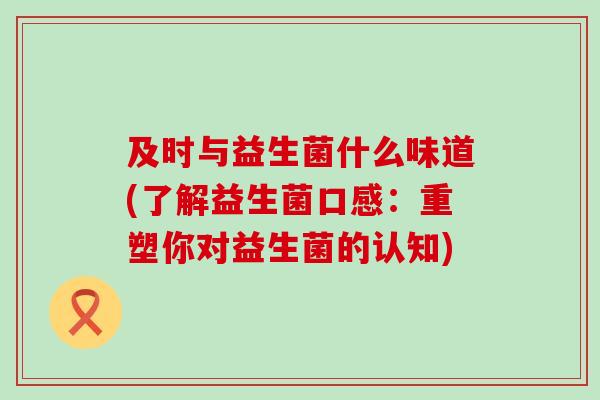 及时与益生菌什么味道(了解益生菌口感：重塑你对益生菌的认知)