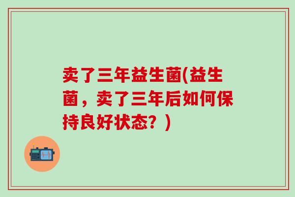 卖了三年益生菌(益生菌，卖了三年后如何保持良好状态？)