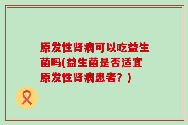 原发性可以吃益生菌吗(益生菌是否适宜原发性患者？)