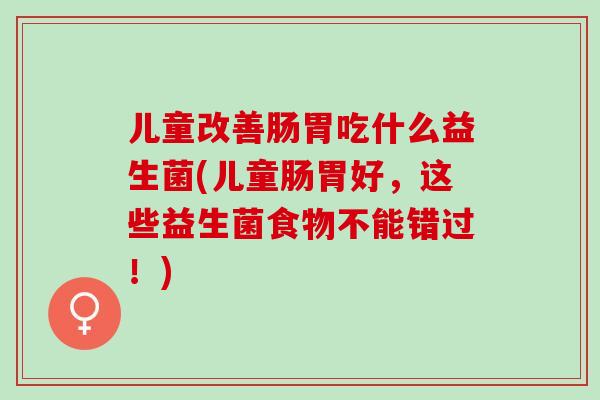 儿童改善肠胃吃什么益生菌(儿童肠胃好，这些益生菌食物不能错过！)