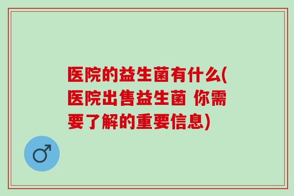 医院的益生菌有什么(医院出售益生菌 你需要了解的重要信息)