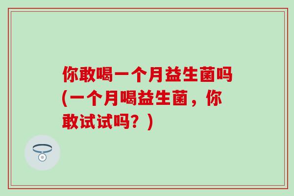 你敢喝一个月益生菌吗(一个月喝益生菌，你敢试试吗？)