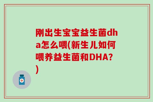 刚出生宝宝益生菌dha怎么喂(新生儿如何喂养益生菌和DHA？)