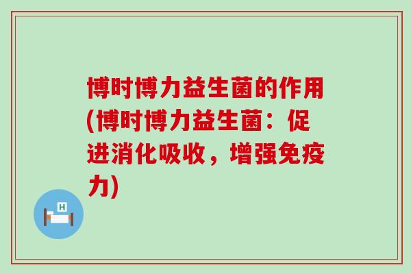 博时博力益生菌的作用(博时博力益生菌：促进消化吸收，增强力)