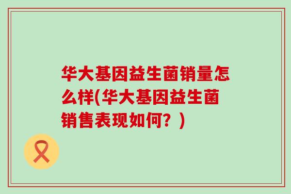 华大基因益生菌销量怎么样(华大基因益生菌销售表现如何？)